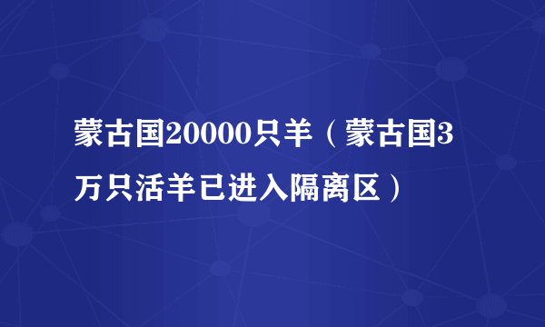 蒙古国20000只羊（蒙古国3万只活羊已进入隔离区）