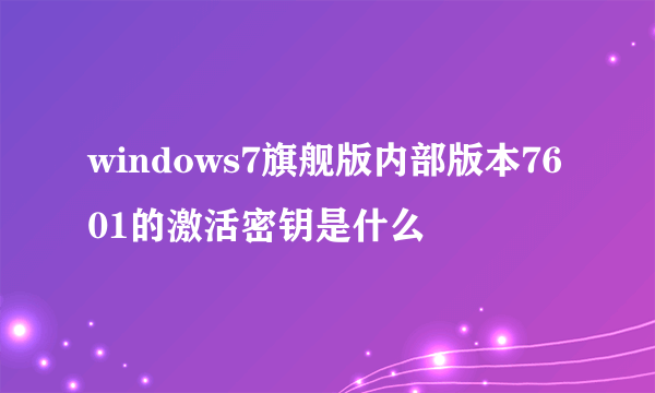 windows7旗舰版内部版本7601的激活密钥是什么