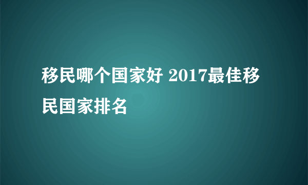 移民哪个国家好 2017最佳移民国家排名