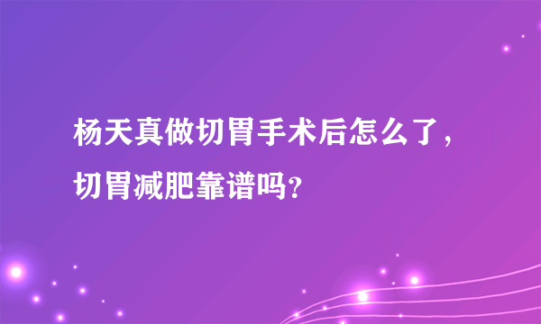 杨天真做切胃手术后怎么了，切胃减肥靠谱吗？