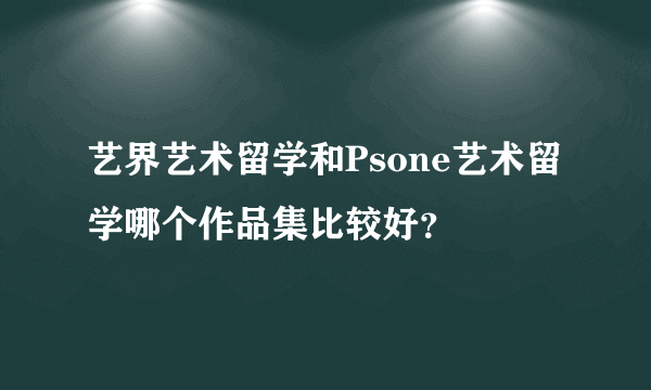 艺界艺术留学和Psone艺术留学哪个作品集比较好？