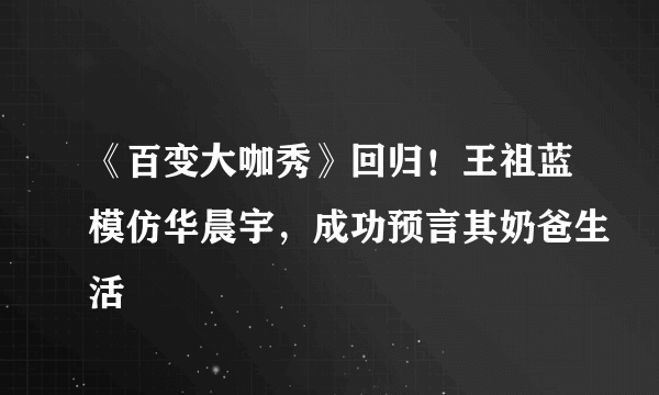 《百变大咖秀》回归！王祖蓝模仿华晨宇，成功预言其奶爸生活