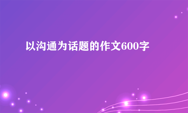 以沟通为话题的作文600字