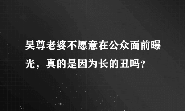 吴尊老婆不愿意在公众面前曝光，真的是因为长的丑吗？