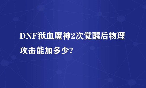 DNF狱血魔神2次觉醒后物理攻击能加多少?