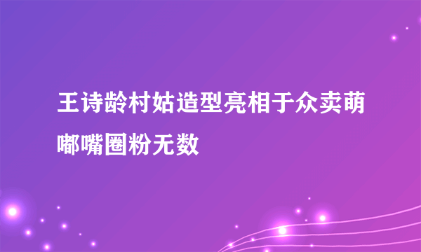 王诗龄村姑造型亮相于众卖萌嘟嘴圈粉无数