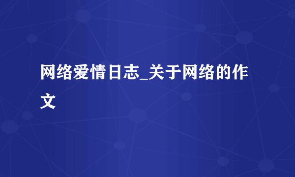 网络爱情日志_关于网络的作文