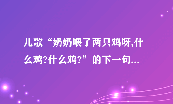 儿歌“奶奶喂了两只鸡呀,什么鸡?什么鸡?”的下一句歌词是什么？