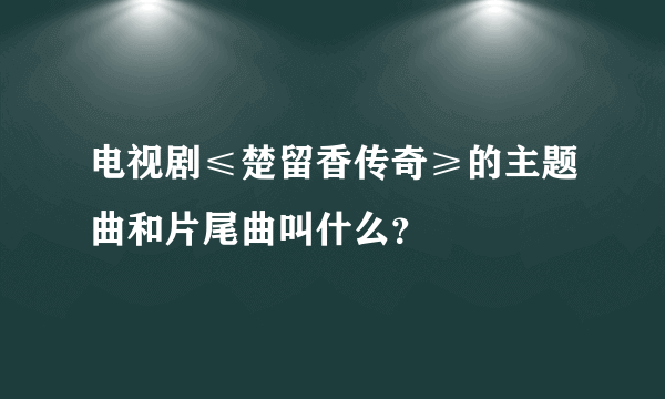 电视剧≤楚留香传奇≥的主题曲和片尾曲叫什么？