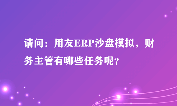 请问：用友ERP沙盘模拟，财务主管有哪些任务呢？