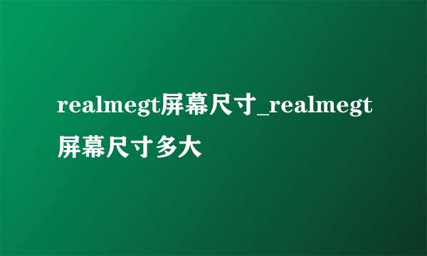 realmegt屏幕尺寸_realmegt屏幕尺寸多大