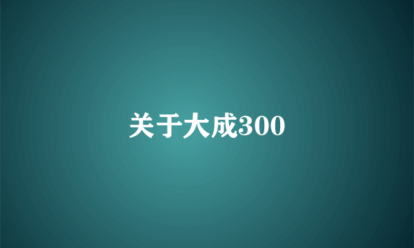 关于大成300