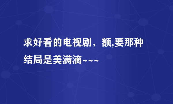 求好看的电视剧，额,要那种结局是美满滴~~~