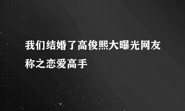 我们结婚了高俊熙大曝光网友称之恋爱高手