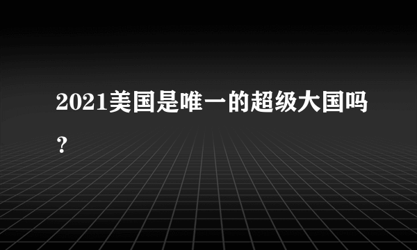 2021美国是唯一的超级大国吗？