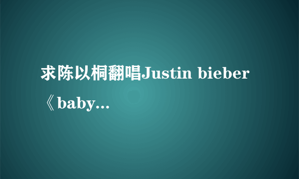 求陈以桐翻唱Justin bieber 《baby》中文版歌词