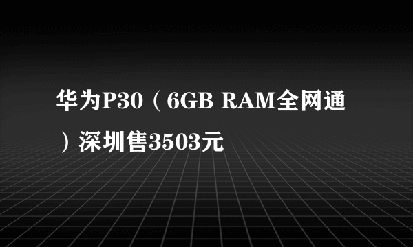 华为P30（6GB RAM全网通）深圳售3503元