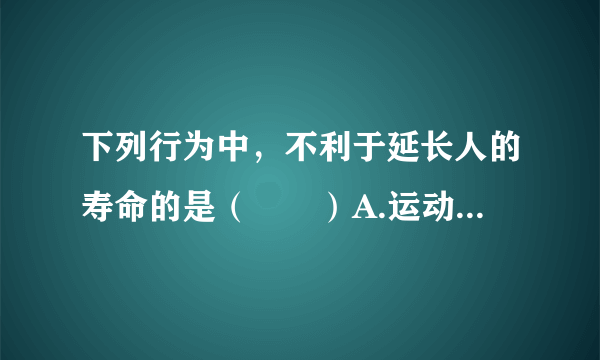 下列行为中，不利于延长人的寿命的是（　　）A.运动B.喝水C.挑食