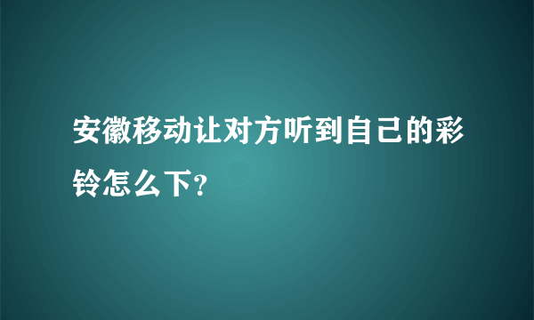 安徽移动让对方听到自己的彩铃怎么下？