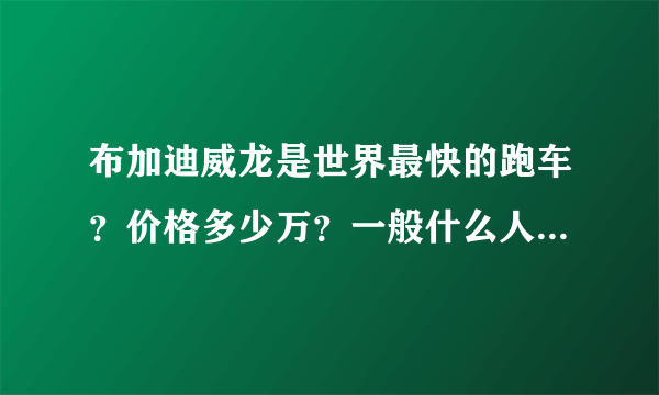 布加迪威龙是世界最快的跑车？价格多少万？一般什么人能买起布加迪威龙？布加迪威龙适合在城市里开？