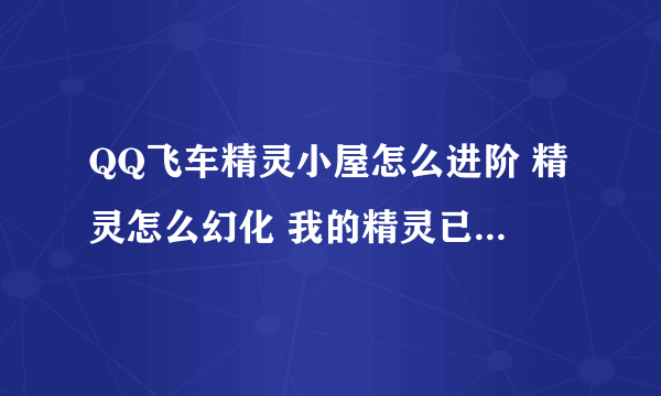 QQ飞车精灵小屋怎么进阶 精灵怎么幻化 我的精灵已经进化到3阶了 如图