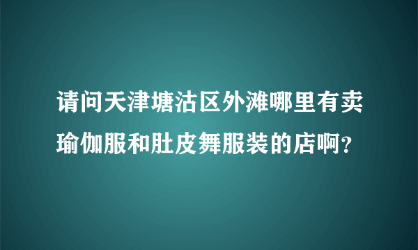 请问天津塘沽区外滩哪里有卖瑜伽服和肚皮舞服装的店啊？