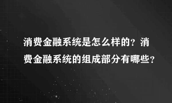 消费金融系统是怎么样的？消费金融系统的组成部分有哪些？