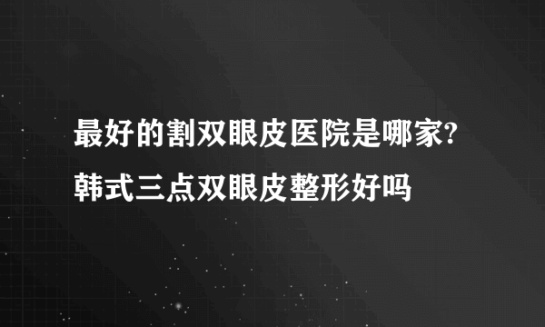 最好的割双眼皮医院是哪家?韩式三点双眼皮整形好吗