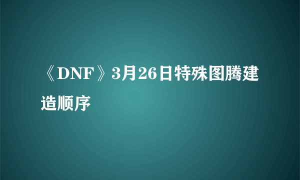 《DNF》3月26日特殊图腾建造顺序