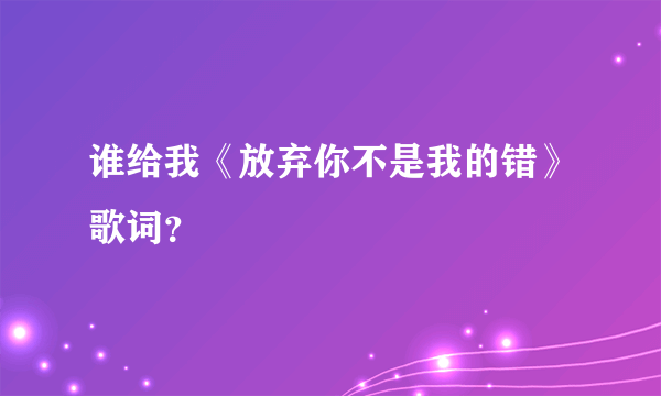 谁给我《放弃你不是我的错》歌词？