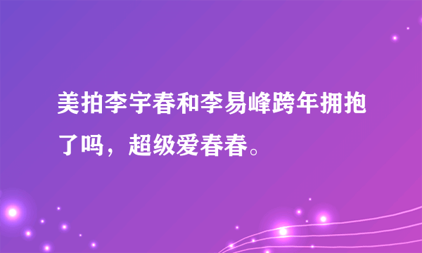 美拍李宇春和李易峰跨年拥抱了吗，超级爱春春。