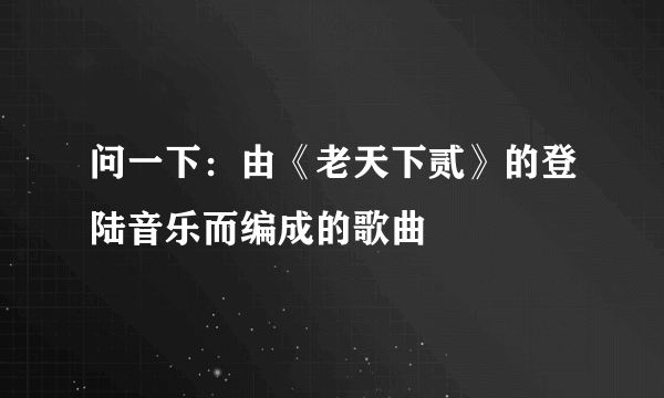 问一下：由《老天下贰》的登陆音乐而编成的歌曲