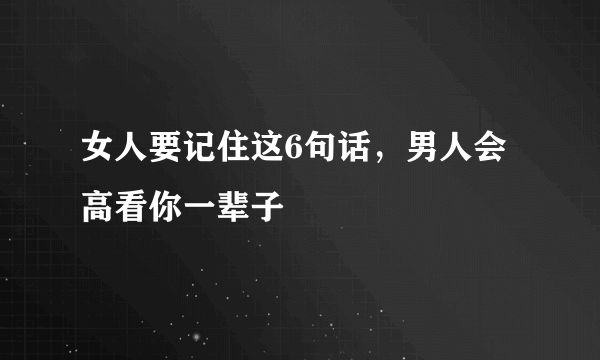 女人要记住这6句话，男人会高看你一辈子