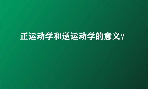 正运动学和逆运动学的意义？