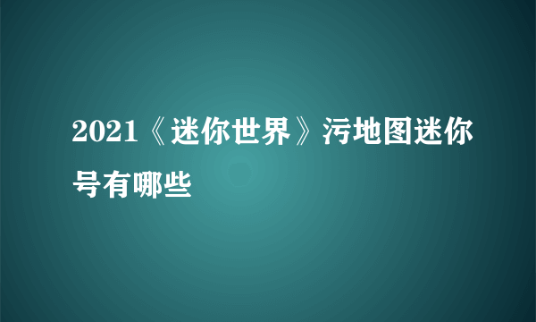 2021《迷你世界》污地图迷你号有哪些