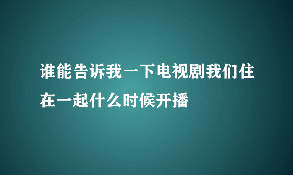 谁能告诉我一下电视剧我们住在一起什么时候开播