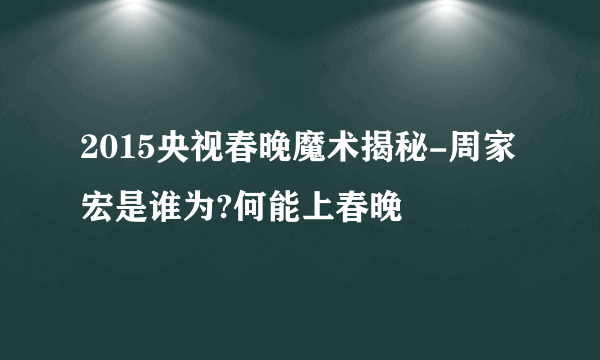 2015央视春晚魔术揭秘-周家宏是谁为?何能上春晚