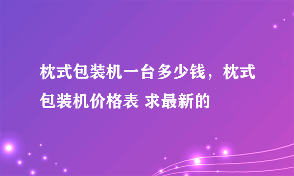 枕式包装机一台多少钱，枕式包装机价格表 求最新的