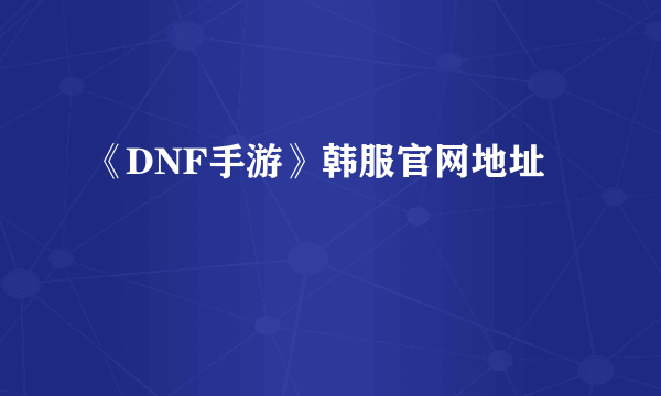 《DNF手游》韩服官网地址