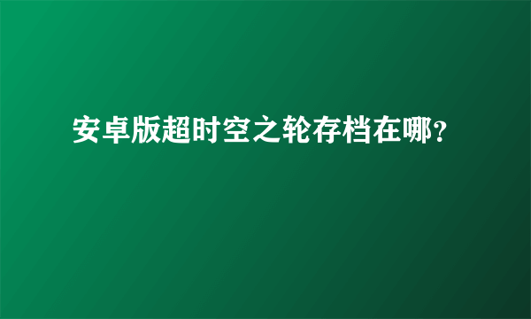 安卓版超时空之轮存档在哪？