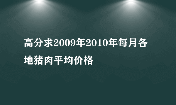 高分求2009年2010年每月各地猪肉平均价格