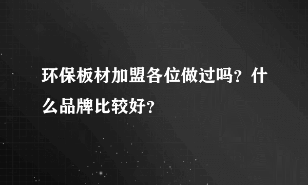 环保板材加盟各位做过吗？什么品牌比较好？