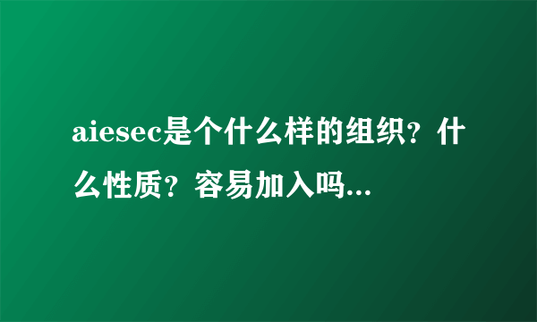 aiesec是个什么样的组织？什么性质？容易加入吗？条件是否很苛刻？哪位可以分享下经验吗？谢谢！