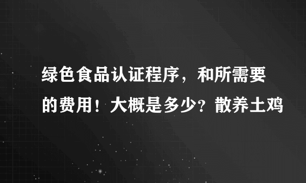 绿色食品认证程序，和所需要的费用！大概是多少？散养土鸡