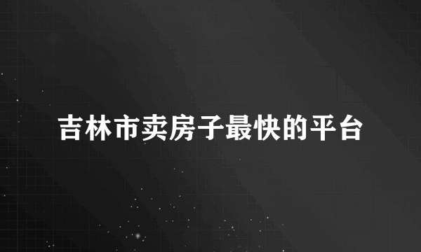 吉林市卖房子最快的平台