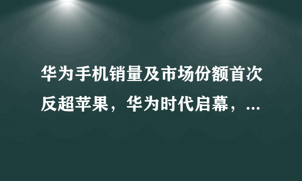 华为手机销量及市场份额首次反超苹果，华为时代启幕，你怎么看？