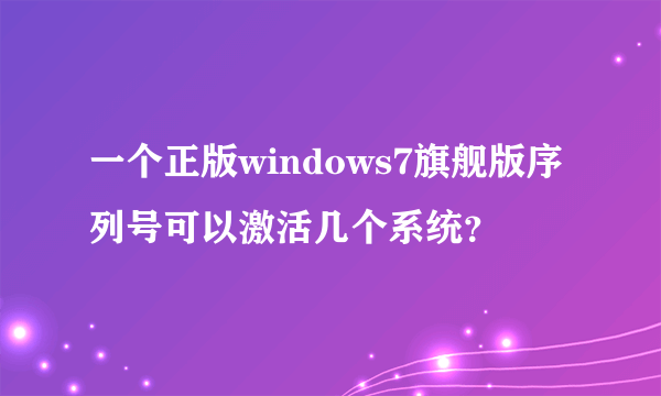 一个正版windows7旗舰版序列号可以激活几个系统？