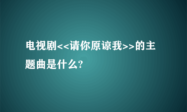 电视剧<<请你原谅我>>的主题曲是什么?