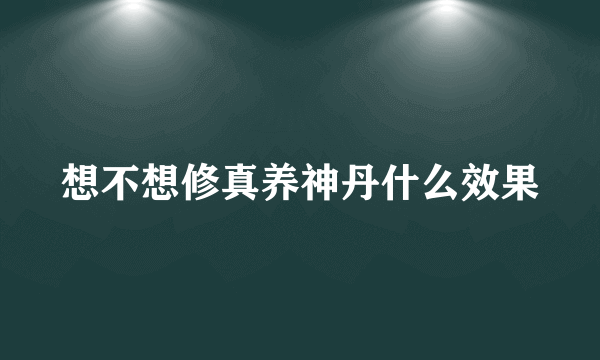 想不想修真养神丹什么效果