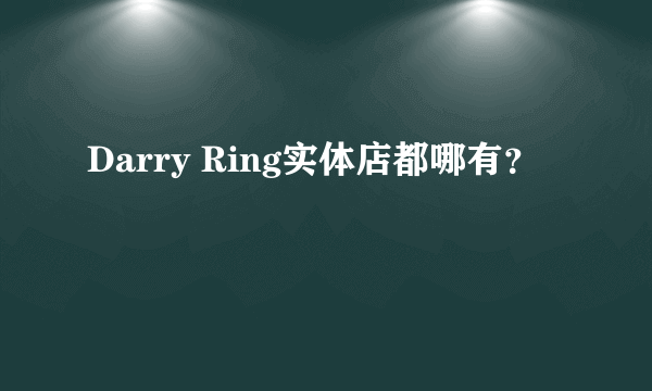 Darry Ring实体店都哪有？